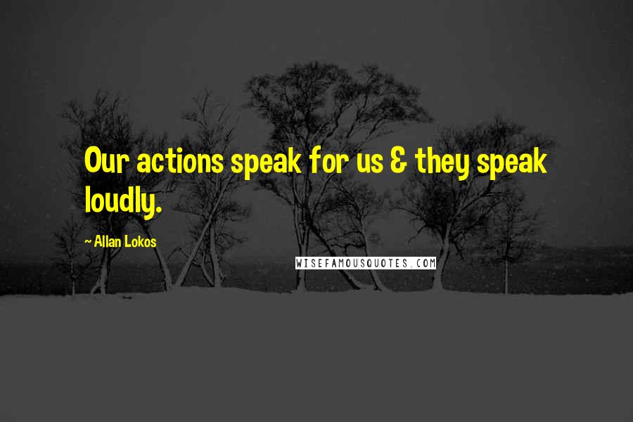 Allan Lokos Quotes: Our actions speak for us & they speak loudly.