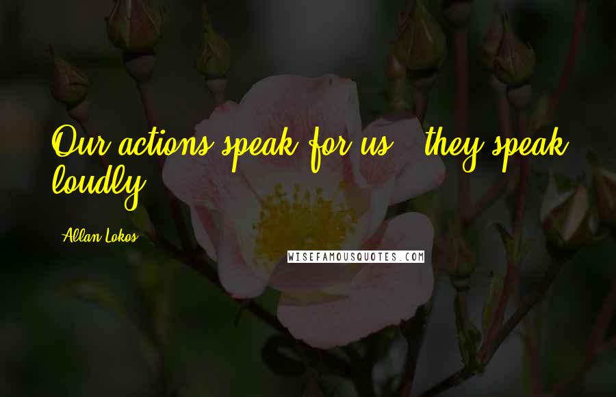 Allan Lokos Quotes: Our actions speak for us & they speak loudly.