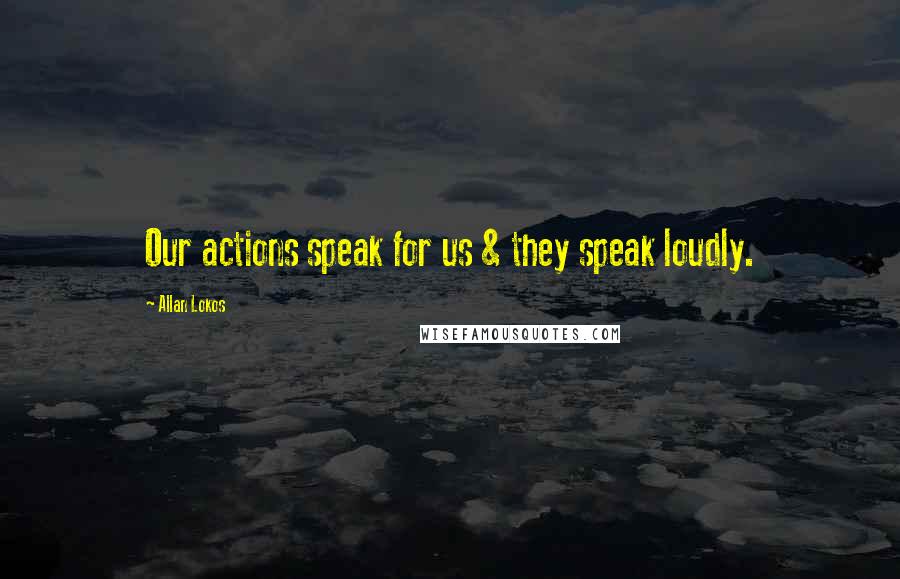 Allan Lokos Quotes: Our actions speak for us & they speak loudly.