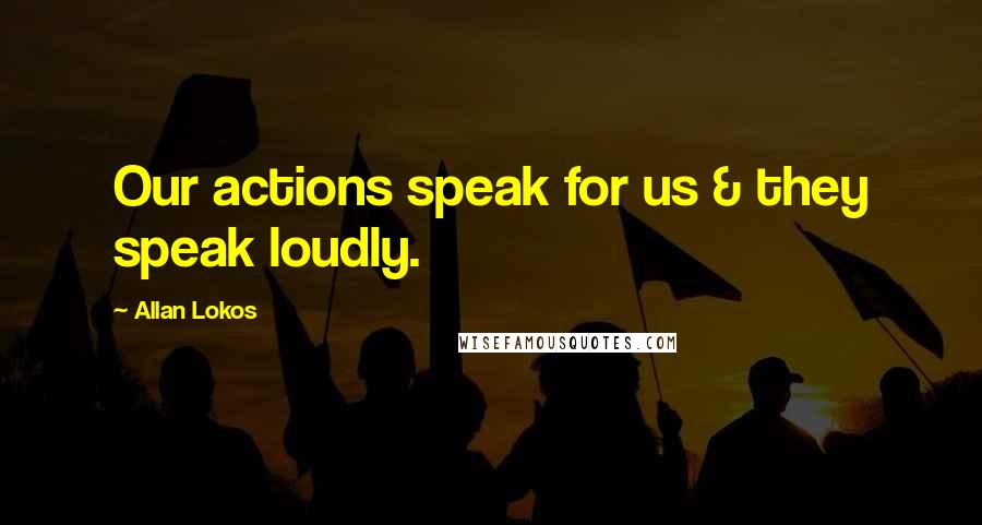 Allan Lokos Quotes: Our actions speak for us & they speak loudly.