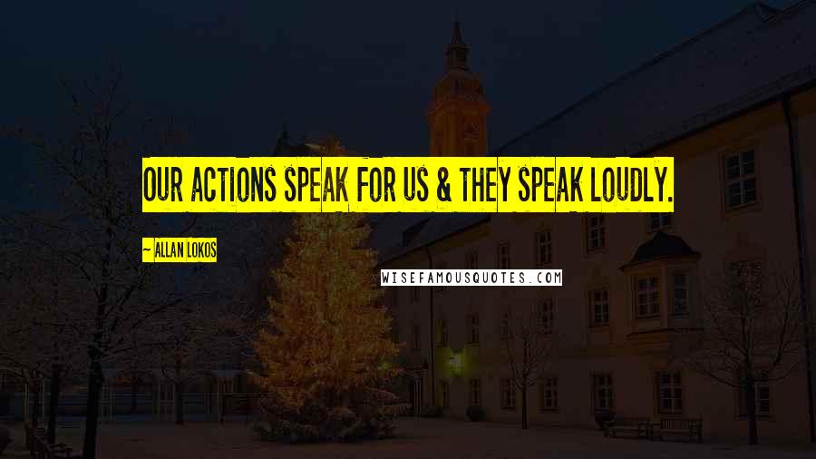Allan Lokos Quotes: Our actions speak for us & they speak loudly.