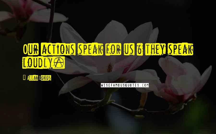 Allan Lokos Quotes: Our actions speak for us & they speak loudly.