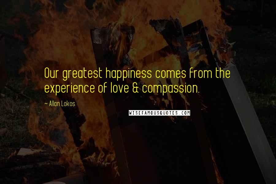 Allan Lokos Quotes: Our greatest happiness comes from the experience of love & compassion.