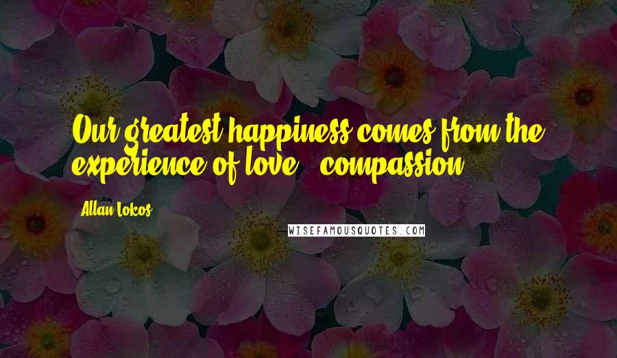 Allan Lokos Quotes: Our greatest happiness comes from the experience of love & compassion.