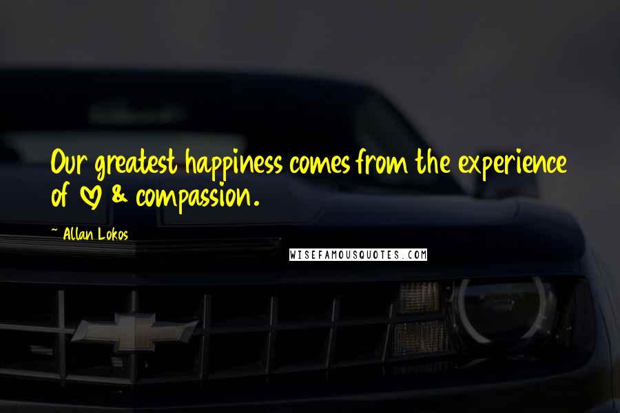 Allan Lokos Quotes: Our greatest happiness comes from the experience of love & compassion.