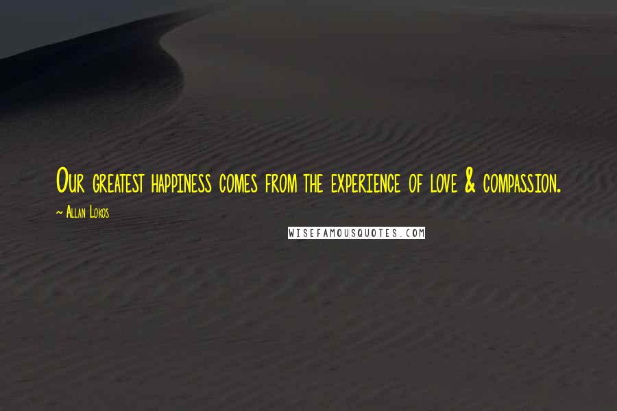 Allan Lokos Quotes: Our greatest happiness comes from the experience of love & compassion.