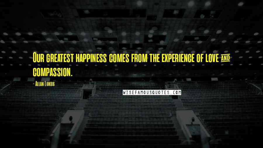 Allan Lokos Quotes: Our greatest happiness comes from the experience of love & compassion.
