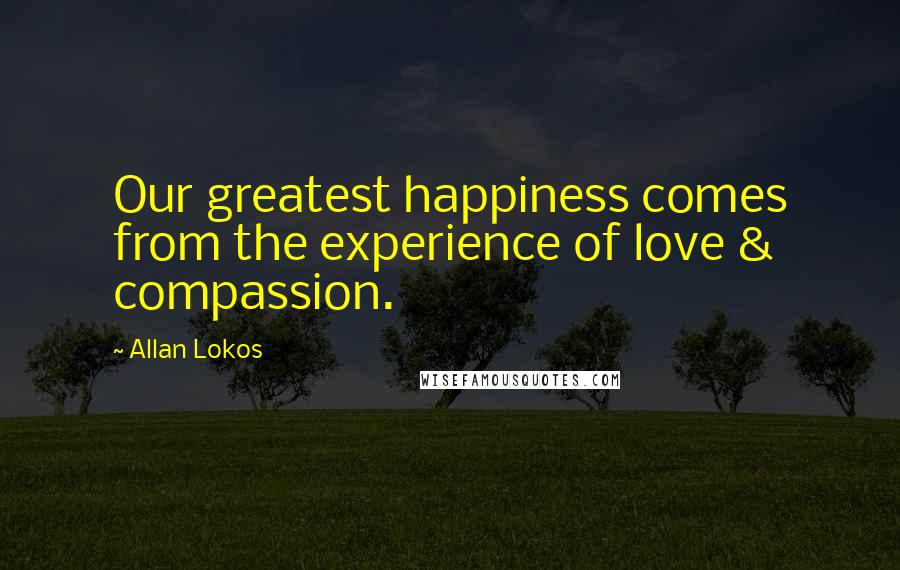 Allan Lokos Quotes: Our greatest happiness comes from the experience of love & compassion.