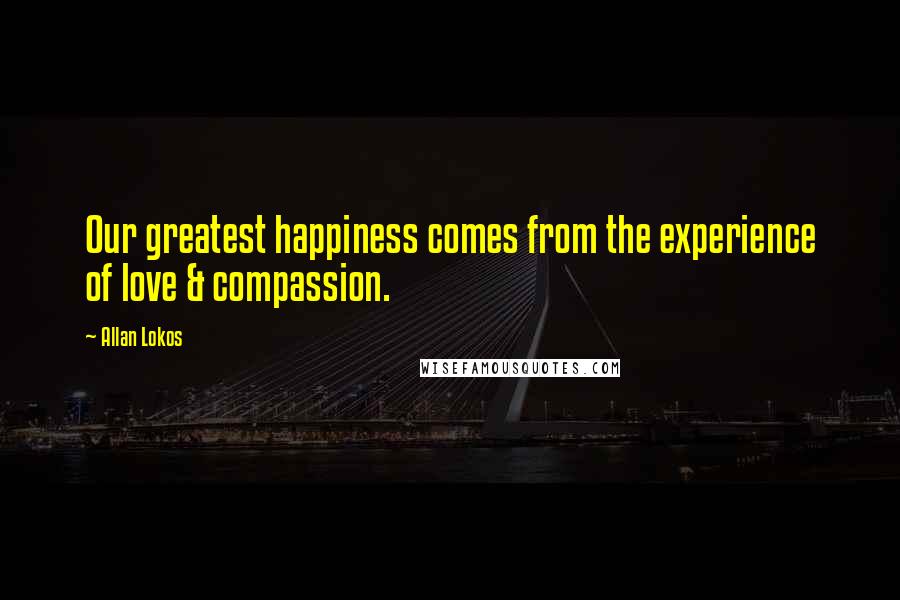 Allan Lokos Quotes: Our greatest happiness comes from the experience of love & compassion.