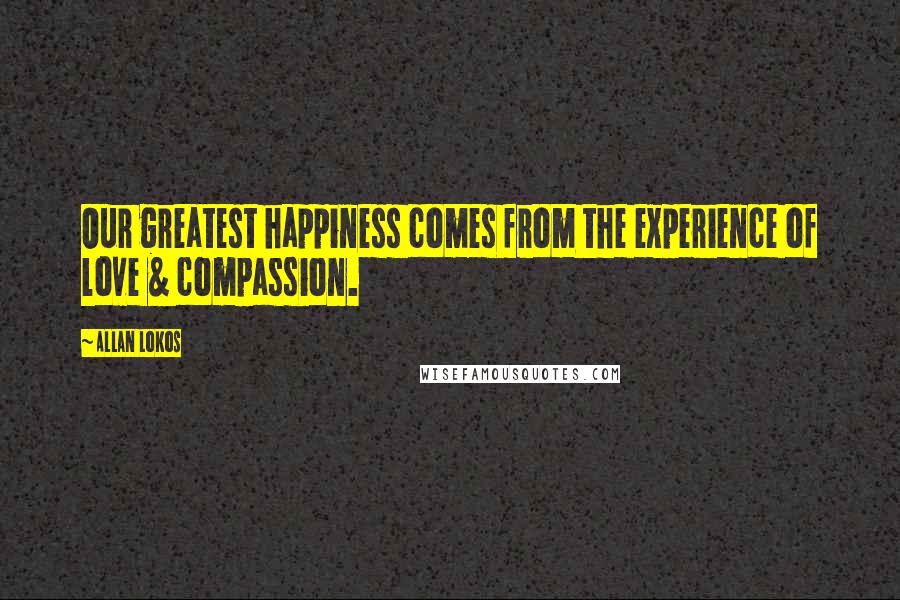 Allan Lokos Quotes: Our greatest happiness comes from the experience of love & compassion.
