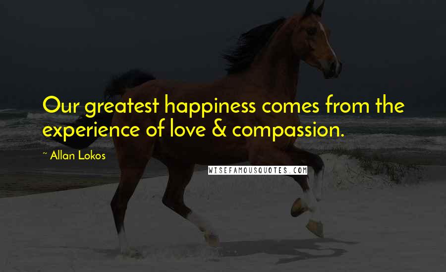 Allan Lokos Quotes: Our greatest happiness comes from the experience of love & compassion.
