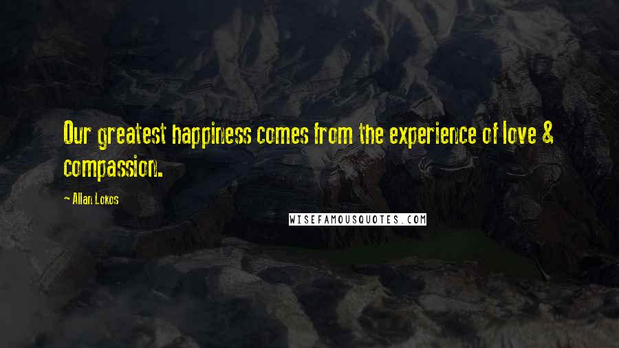 Allan Lokos Quotes: Our greatest happiness comes from the experience of love & compassion.