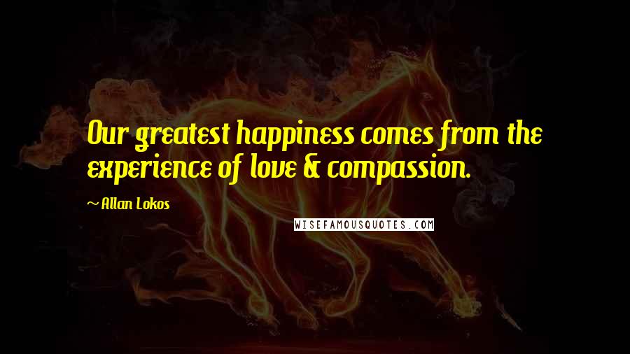 Allan Lokos Quotes: Our greatest happiness comes from the experience of love & compassion.