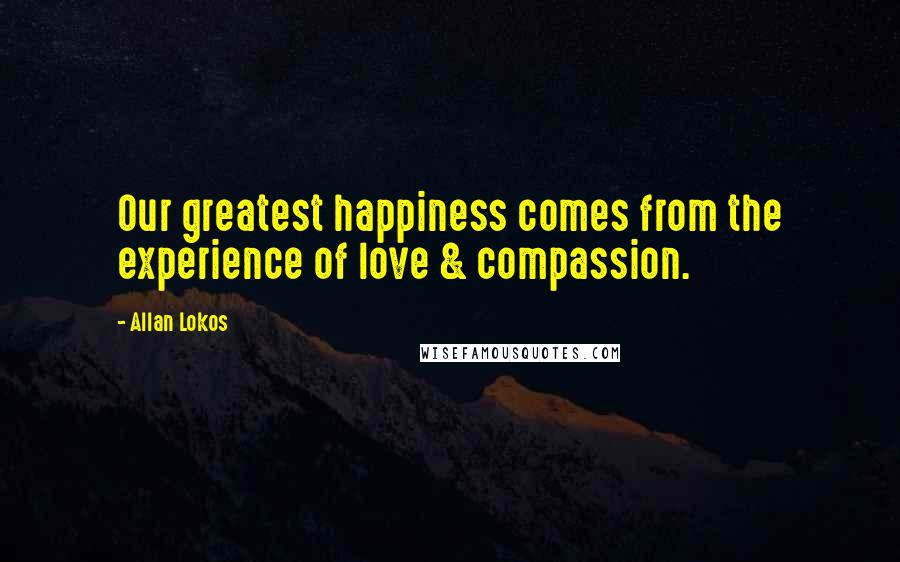 Allan Lokos Quotes: Our greatest happiness comes from the experience of love & compassion.