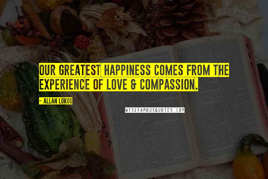 Allan Lokos Quotes: Our greatest happiness comes from the experience of love & compassion.