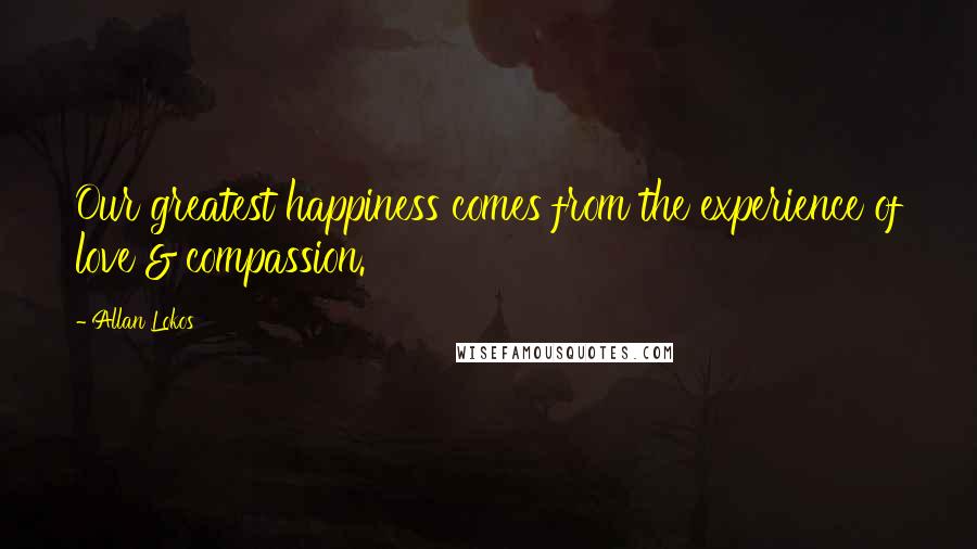 Allan Lokos Quotes: Our greatest happiness comes from the experience of love & compassion.