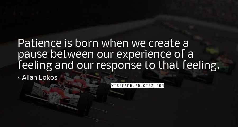 Allan Lokos Quotes: Patience is born when we create a pause between our experience of a feeling and our response to that feeling.