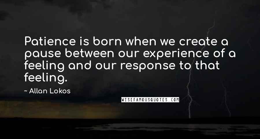 Allan Lokos Quotes: Patience is born when we create a pause between our experience of a feeling and our response to that feeling.