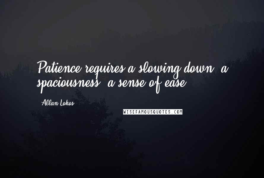 Allan Lokos Quotes: Patience requires a slowing down, a spaciousness, a sense of ease.