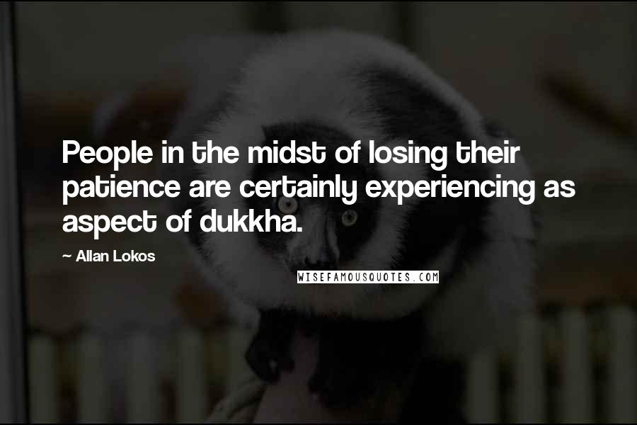 Allan Lokos Quotes: People in the midst of losing their patience are certainly experiencing as aspect of dukkha.