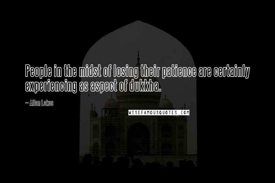 Allan Lokos Quotes: People in the midst of losing their patience are certainly experiencing as aspect of dukkha.
