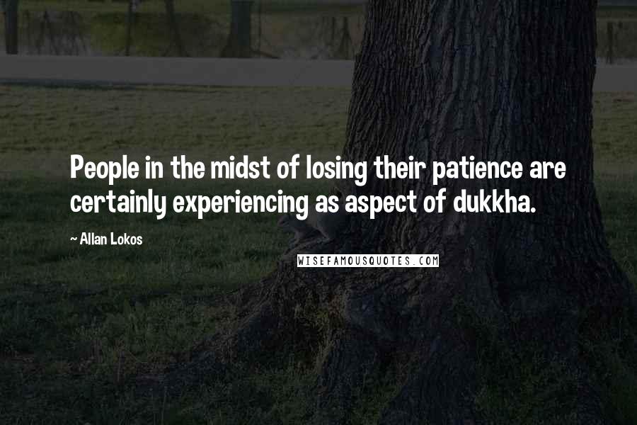 Allan Lokos Quotes: People in the midst of losing their patience are certainly experiencing as aspect of dukkha.