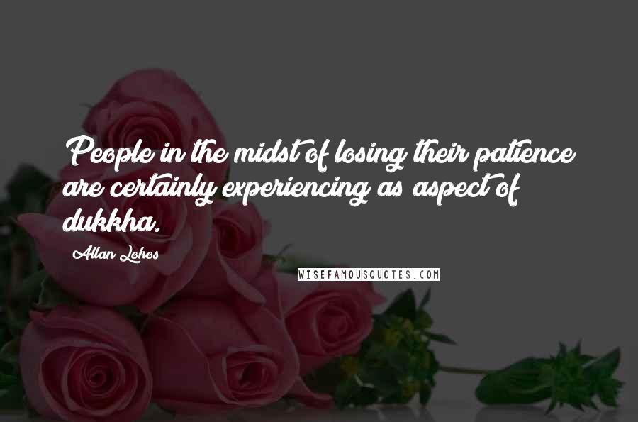 Allan Lokos Quotes: People in the midst of losing their patience are certainly experiencing as aspect of dukkha.