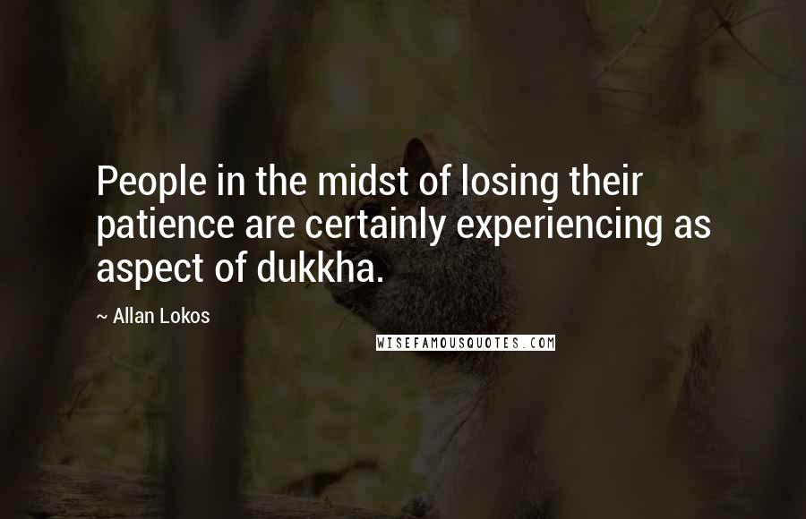 Allan Lokos Quotes: People in the midst of losing their patience are certainly experiencing as aspect of dukkha.