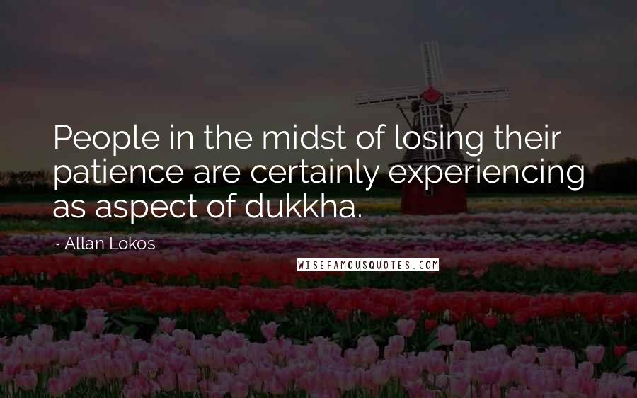 Allan Lokos Quotes: People in the midst of losing their patience are certainly experiencing as aspect of dukkha.