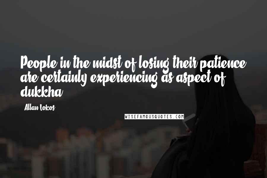 Allan Lokos Quotes: People in the midst of losing their patience are certainly experiencing as aspect of dukkha.