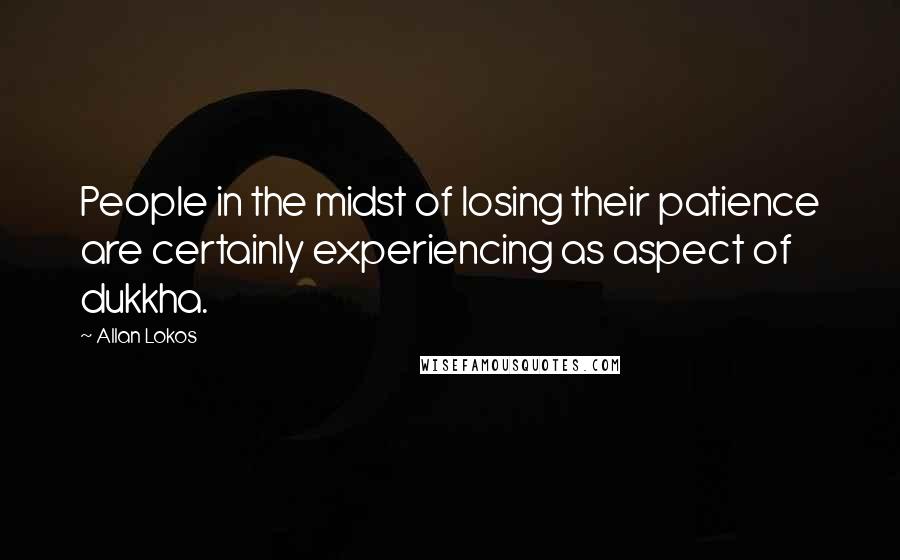 Allan Lokos Quotes: People in the midst of losing their patience are certainly experiencing as aspect of dukkha.