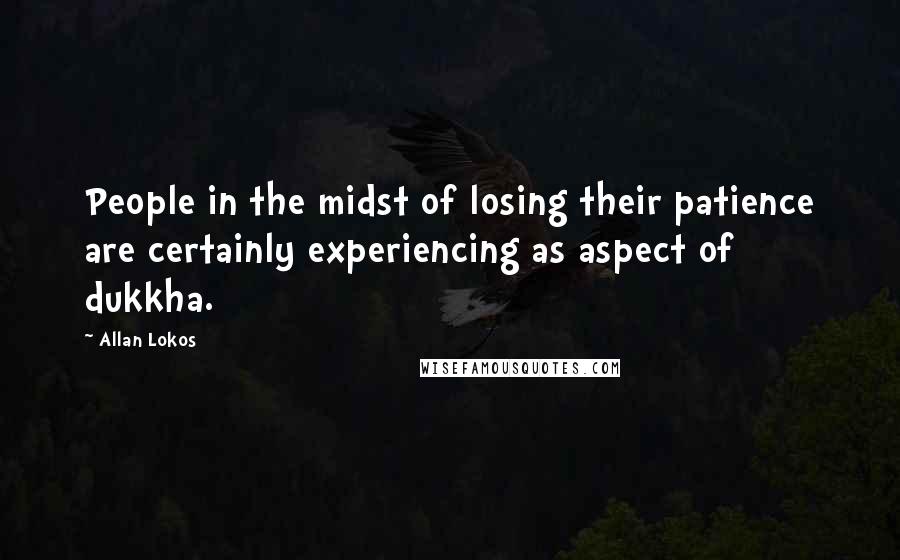 Allan Lokos Quotes: People in the midst of losing their patience are certainly experiencing as aspect of dukkha.