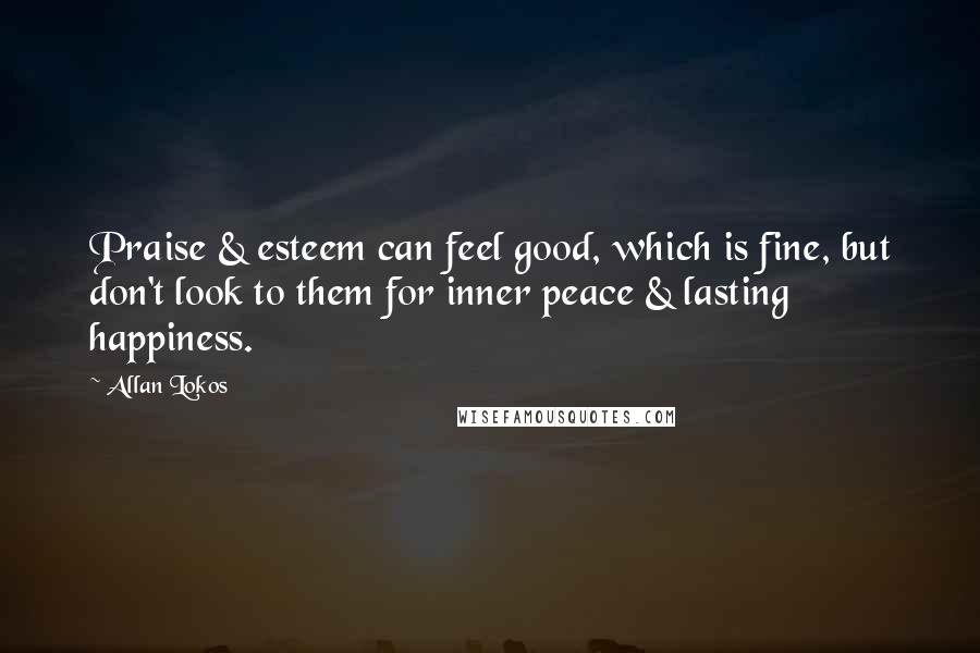 Allan Lokos Quotes: Praise & esteem can feel good, which is fine, but don't look to them for inner peace & lasting happiness.