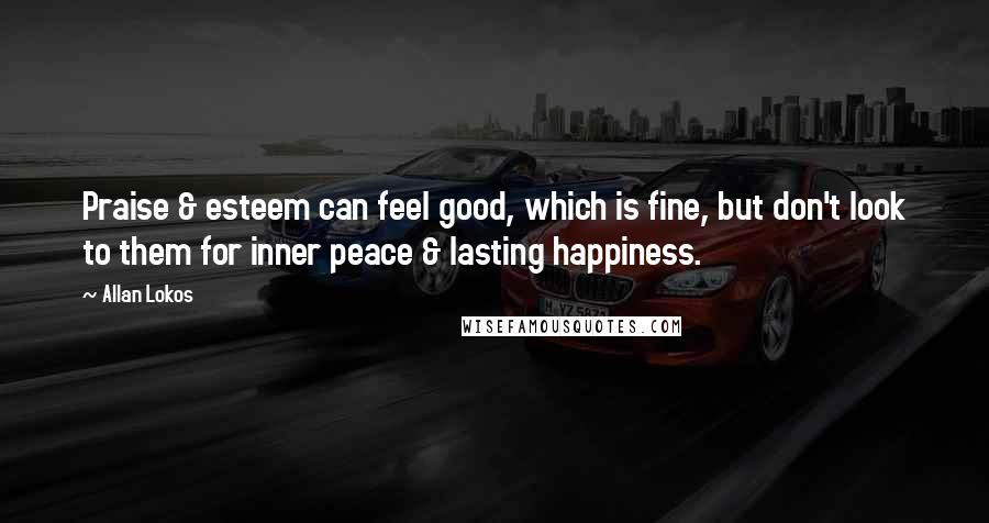 Allan Lokos Quotes: Praise & esteem can feel good, which is fine, but don't look to them for inner peace & lasting happiness.