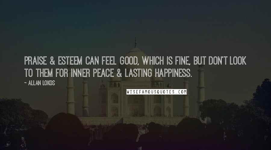 Allan Lokos Quotes: Praise & esteem can feel good, which is fine, but don't look to them for inner peace & lasting happiness.