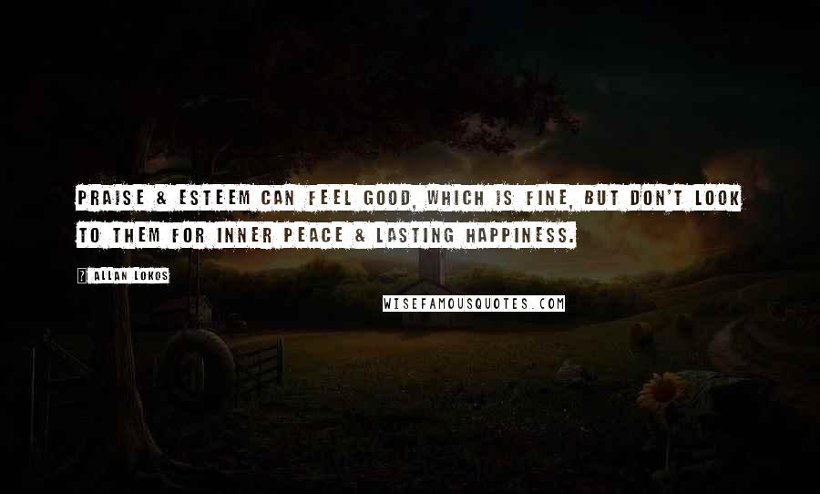 Allan Lokos Quotes: Praise & esteem can feel good, which is fine, but don't look to them for inner peace & lasting happiness.