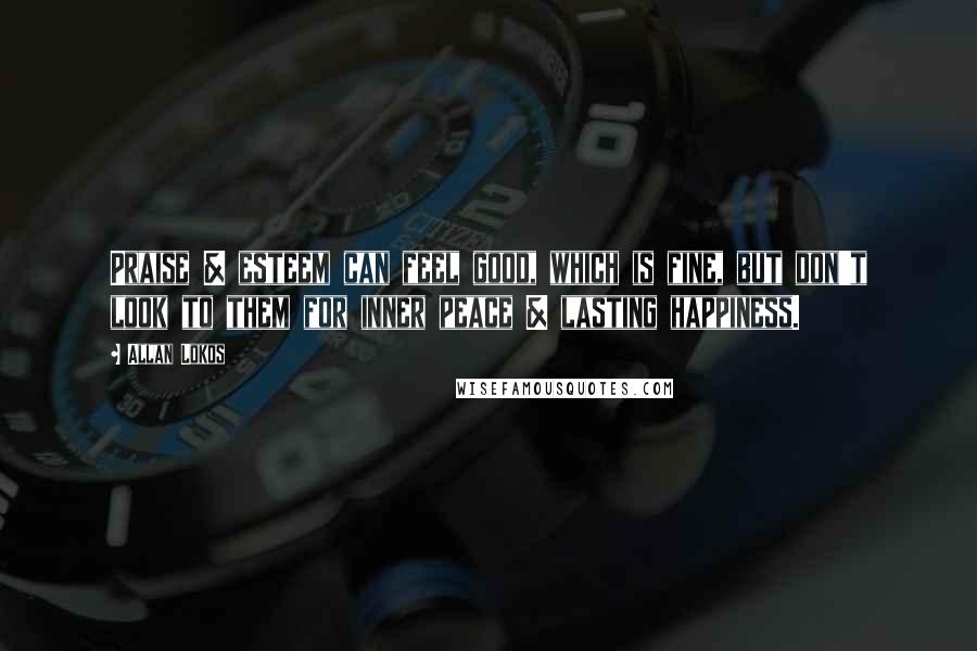 Allan Lokos Quotes: Praise & esteem can feel good, which is fine, but don't look to them for inner peace & lasting happiness.