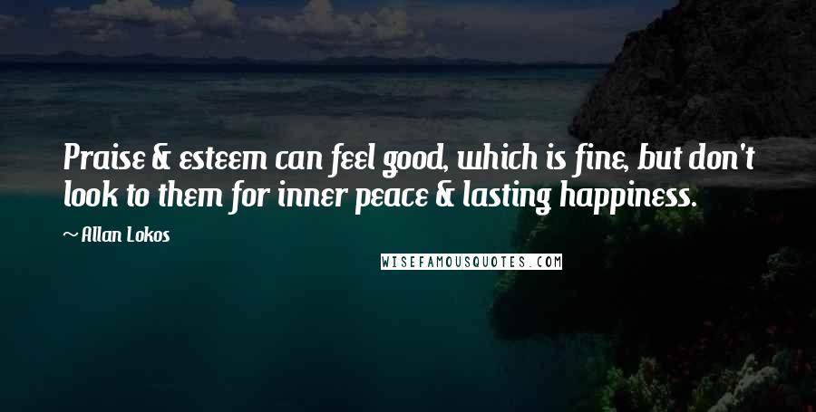 Allan Lokos Quotes: Praise & esteem can feel good, which is fine, but don't look to them for inner peace & lasting happiness.