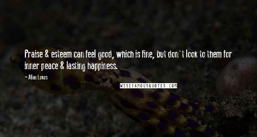 Allan Lokos Quotes: Praise & esteem can feel good, which is fine, but don't look to them for inner peace & lasting happiness.