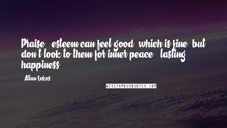 Allan Lokos Quotes: Praise & esteem can feel good, which is fine, but don't look to them for inner peace & lasting happiness.