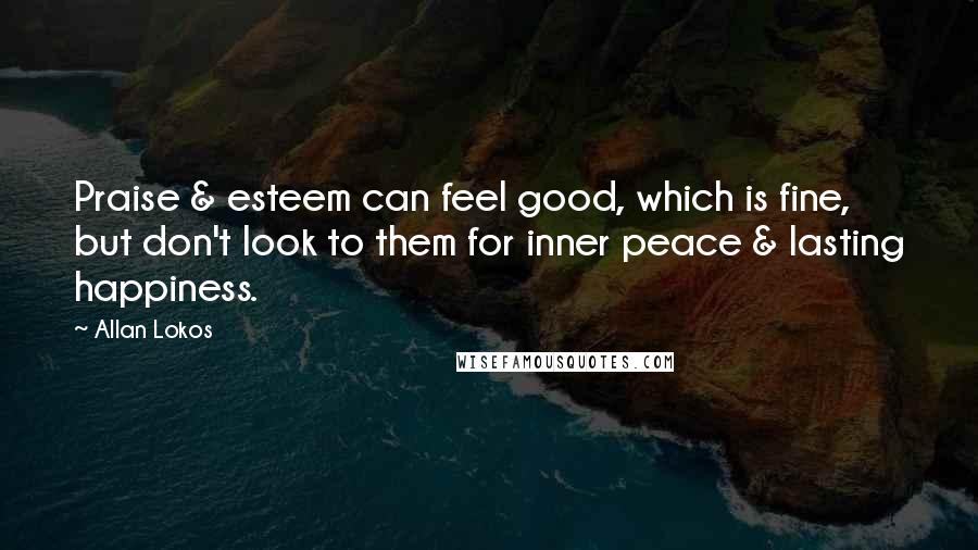 Allan Lokos Quotes: Praise & esteem can feel good, which is fine, but don't look to them for inner peace & lasting happiness.