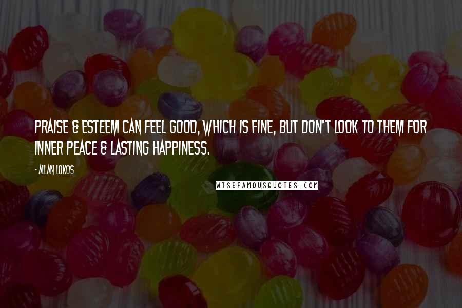 Allan Lokos Quotes: Praise & esteem can feel good, which is fine, but don't look to them for inner peace & lasting happiness.