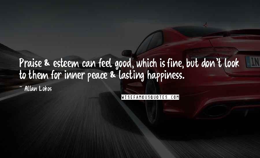 Allan Lokos Quotes: Praise & esteem can feel good, which is fine, but don't look to them for inner peace & lasting happiness.