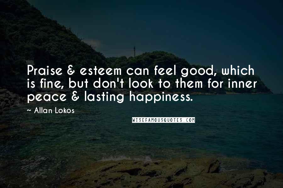 Allan Lokos Quotes: Praise & esteem can feel good, which is fine, but don't look to them for inner peace & lasting happiness.