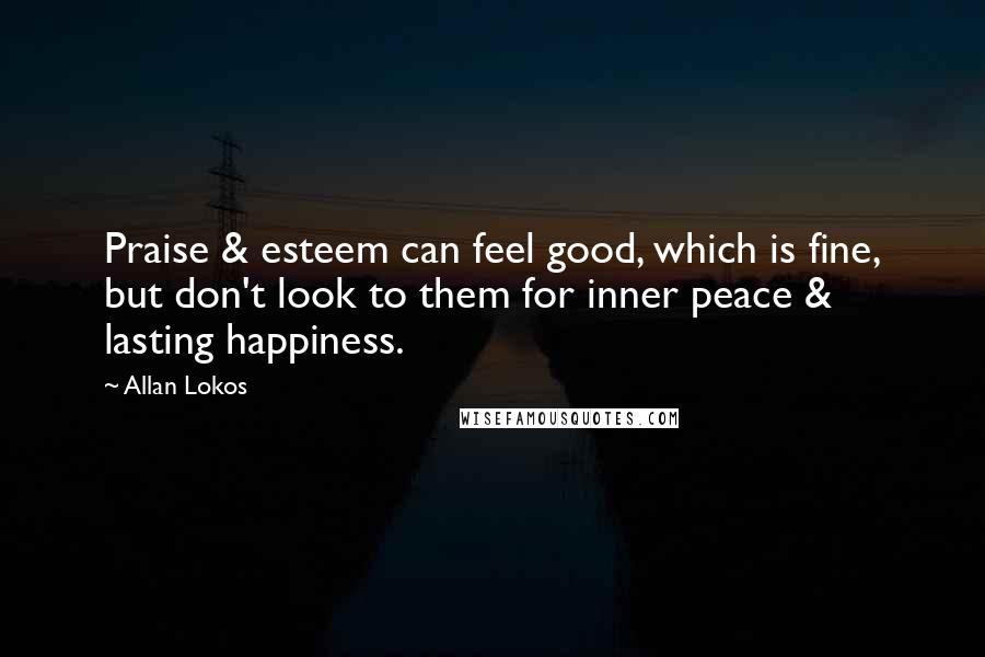 Allan Lokos Quotes: Praise & esteem can feel good, which is fine, but don't look to them for inner peace & lasting happiness.