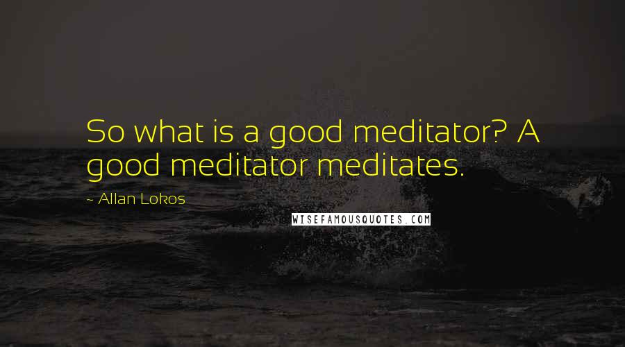 Allan Lokos Quotes: So what is a good meditator? A good meditator meditates.