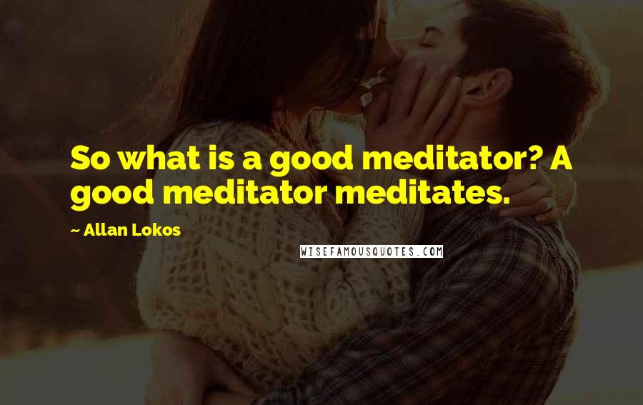 Allan Lokos Quotes: So what is a good meditator? A good meditator meditates.