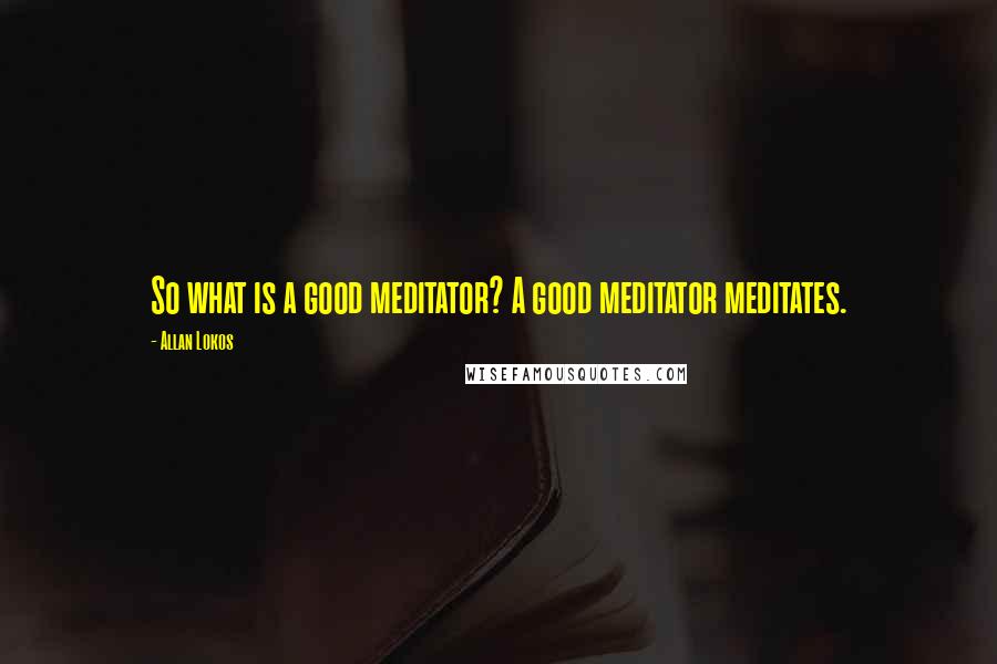 Allan Lokos Quotes: So what is a good meditator? A good meditator meditates.