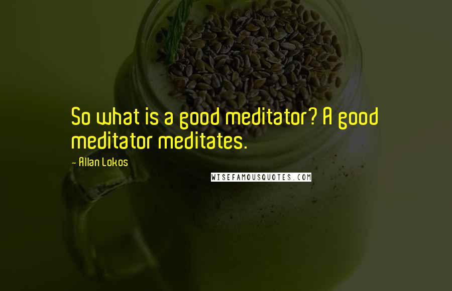 Allan Lokos Quotes: So what is a good meditator? A good meditator meditates.