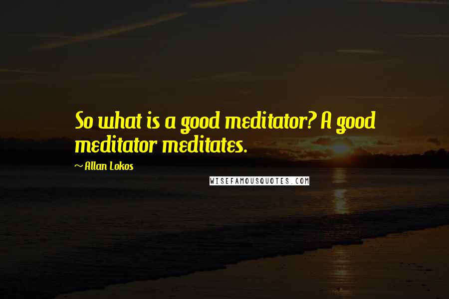 Allan Lokos Quotes: So what is a good meditator? A good meditator meditates.